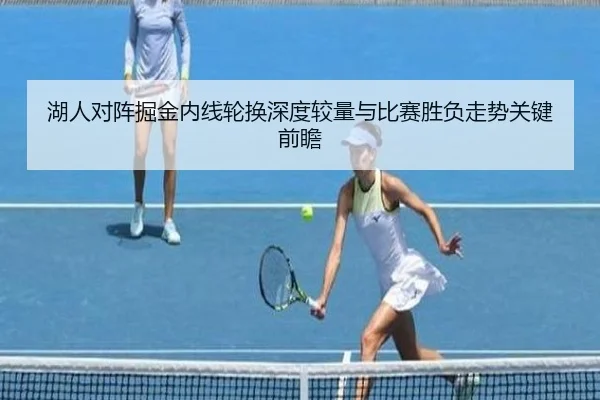 湖人对阵掘金内线轮换深度较量与比赛胜负走势关键前瞻